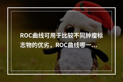 ROC曲线可用于比较不同肿瘤标志物的优劣，ROC曲线哪一部分