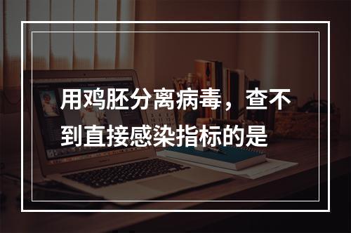 用鸡胚分离病毒，查不到直接感染指标的是