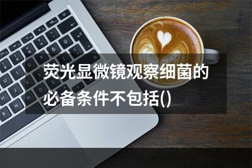 荧光显微镜观察细菌的必备条件不包括()