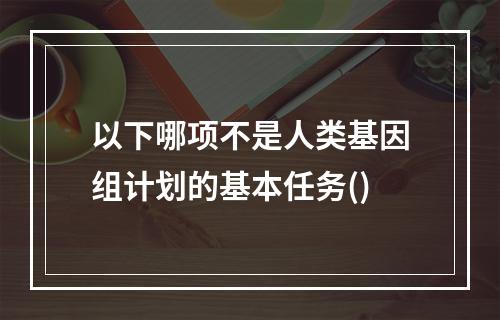 以下哪项不是人类基因组计划的基本任务()