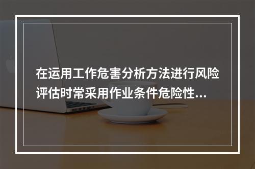 在运用工作危害分析方法进行风险评估时常采用作业条件危险性评价