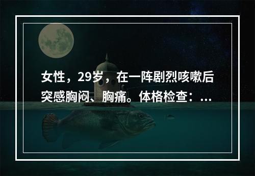 女性，29岁，在一阵剧烈咳嗽后突感胸闷、胸痛。体格检查：右肺