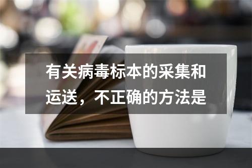 有关病毒标本的采集和运送，不正确的方法是