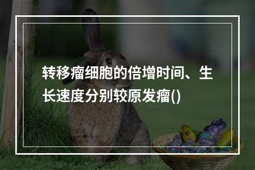 转移瘤细胞的倍增时间、生长速度分别较原发瘤()