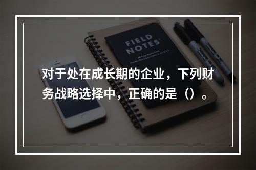 对于处在成长期的企业，下列财务战略选择中，正确的是（）。