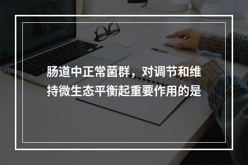 肠道中正常菌群，对调节和维持微生态平衡起重要作用的是