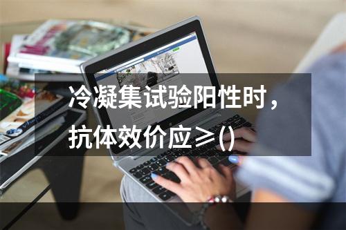 冷凝集试验阳性时，抗体效价应≥()