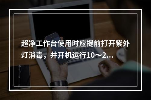 超净工作台使用时应提前打开紫外灯消毒，并开机运行10～20分