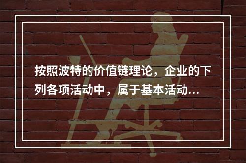 按照波特的价值链理论，企业的下列各项活动中，属于基本活动的有