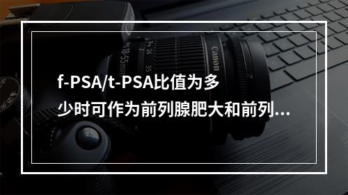 f-PSA/t-PSA比值为多少时可作为前列腺肥大和前列腺癌