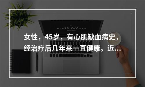 女性，45岁，有心肌缺血病史，经治疗后几年来一直健康。近日突