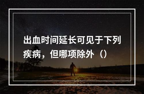 出血时间延长可见于下列疾病，但哪项除外（）