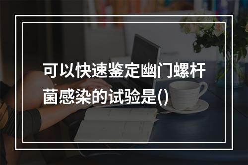 可以快速鉴定幽门螺杆菌感染的试验是()