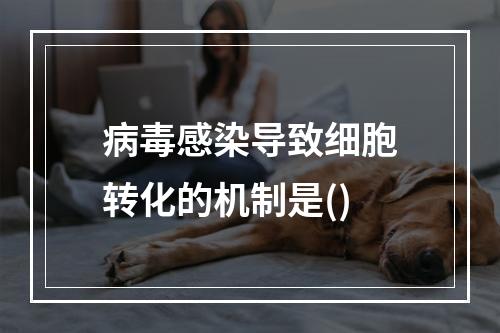 病毒感染导致细胞转化的机制是()