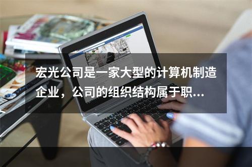 宏光公司是一家大型的计算机制造企业，公司的组织结构属于职能制