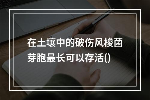 在土壤中的破伤风梭菌芽胞最长可以存活()