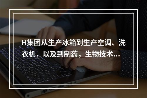 H集团从生产冰箱到生产空调、洗衣机，以及到制药，生物技术等领