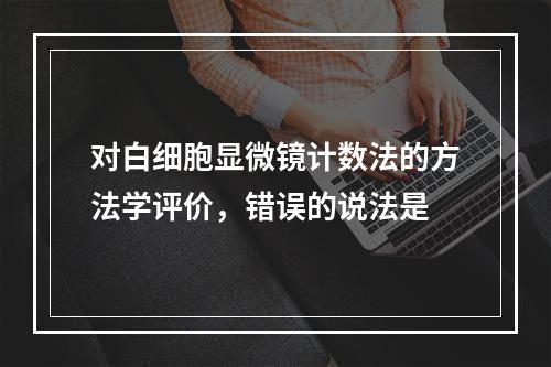 对白细胞显微镜计数法的方法学评价，错误的说法是