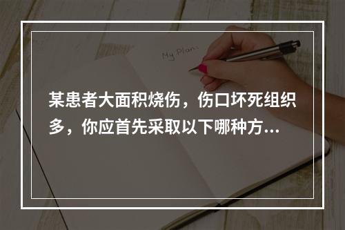 某患者大面积烧伤，伤口坏死组织多，你应首先采取以下哪种方法给