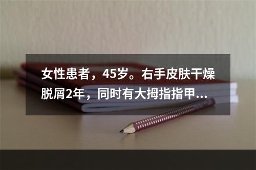 女性患者，45岁。右手皮肤干燥脱屑2年，同时有大拇指指甲增厚