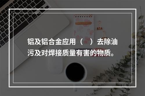 铝及铝合金应用（　）去除油污及对焊接质量有害的物质。