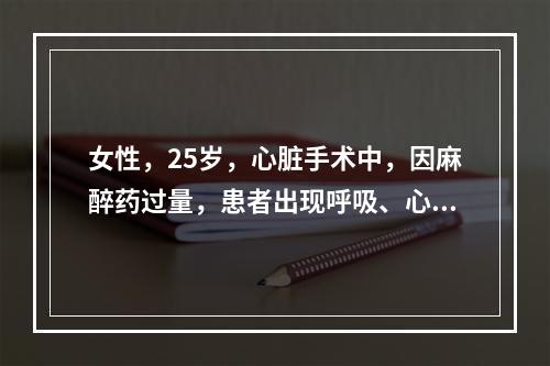 女性，25岁，心脏手术中，因麻醉药过量，患者出现呼吸、心跳停