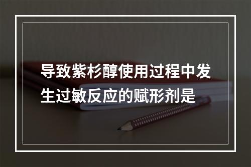 导致紫杉醇使用过程中发生过敏反应的赋形剂是