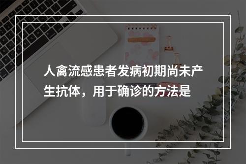 人禽流感患者发病初期尚未产生抗体，用于确诊的方法是