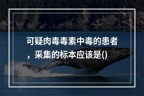 可疑肉毒毒素中毒的患者，采集的标本应该是()