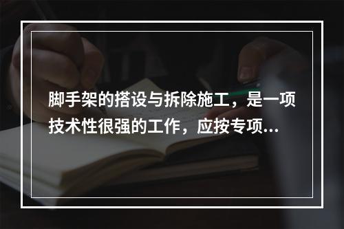 脚手架的搭设与拆除施工，是一项技术性很强的工作，应按专项施工