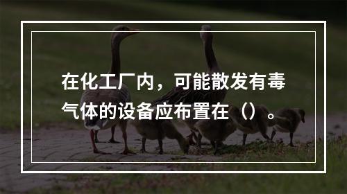 在化工厂内，可能散发有毒气体的设备应布置在（）。