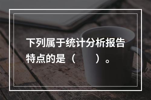 下列属于统计分析报告特点的是（  ）。