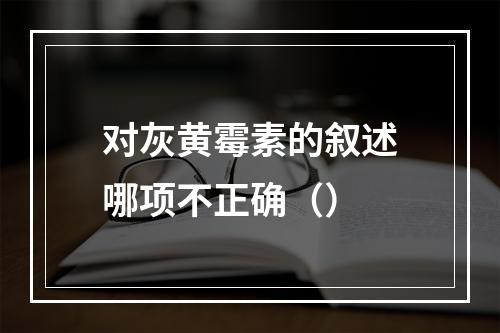 对灰黄霉素的叙述哪项不正确（）