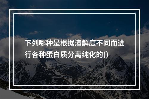 下列哪种是根据溶解度不同而进行各种蛋白质分离纯化的()