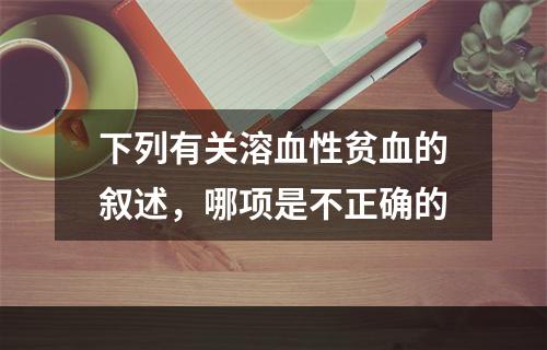 下列有关溶血性贫血的叙述，哪项是不正确的