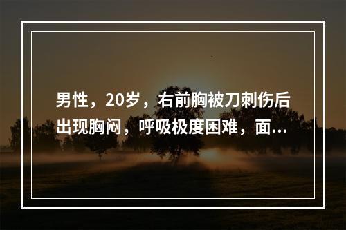 男性，20岁，右前胸被刀刺伤后出现胸闷，呼吸极度困难，面色苍