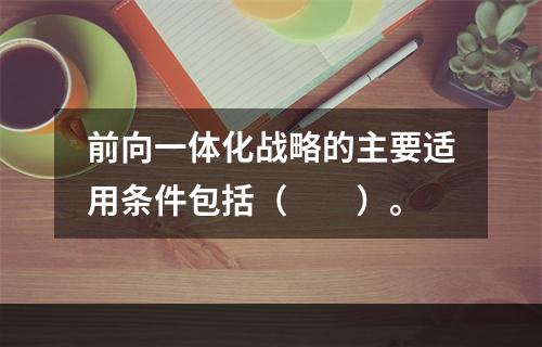 前向一体化战略的主要适用条件包括（  ）。