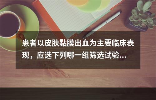 患者以皮肤黏膜出血为主要临床表现，应选下列哪一组筛选试验（）