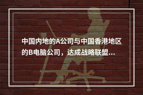 中国内地的A公司与中国香港地区的B电脑公司，达成战略联盟，充