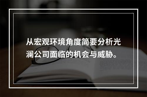 从宏观环境角度简要分析光澜公司面临的机会与威胁。