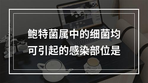 鲍特菌属中的细菌均可引起的感染部位是