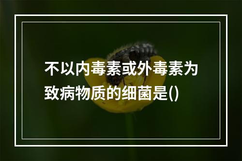 不以内毒素或外毒素为致病物质的细菌是()