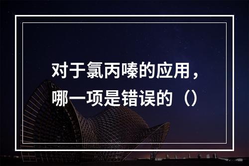 对于氯丙嗪的应用，哪一项是错误的（）