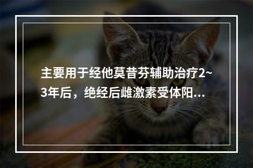 主要用于经他莫昔芬辅助治疗2~3年后，绝经后雌激素受体阳性的