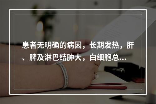 患者无明确的病因，长期发热，肝、脾及淋巴结肿大，白细胞总数达