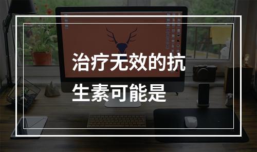 治疗无效的抗生素可能是