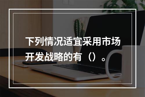 下列情况适宜采用市场开发战略的有（）。