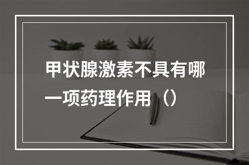 甲状腺激素不具有哪一项药理作用（）