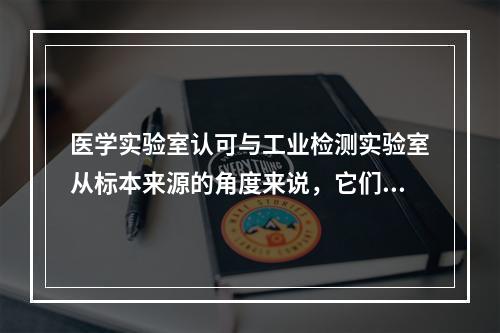 医学实验室认可与工业检测实验室从标本来源的角度来说，它们之间