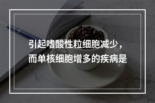 引起嗜酸性粒细胞减少，而单核细胞增多的疾病是